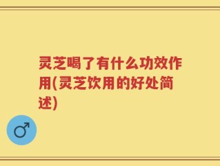 灵芝喝了有什么功效作用(灵芝饮用的好处简述)