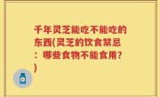 千年灵芝能吃不能吃的东西(灵芝的饮食禁忌：哪些食物不能食用？)