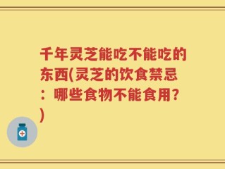 千年灵芝能吃不能吃的东西(灵芝的饮食禁忌：哪些食物不能食用？)