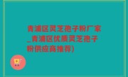青浦区灵芝孢子粉厂家_青浦区优质灵芝孢子粉供应商推荐)