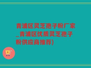 青浦区灵芝孢子粉厂家_青浦区优质灵芝孢子粉供应商推荐)
