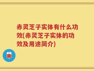 赤灵芝子实体有什么功效(赤灵芝子实体的功效及用途简介)