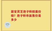 菌宝灵芝孢子粉胶囊价格？孢子粉市面售价是多少