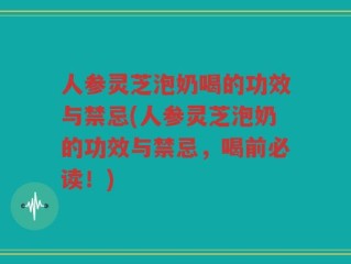 人参灵芝泡奶喝的功效与禁忌(人参灵芝泡奶的功效与禁忌，喝前必读！)