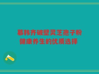 慕韩齐破壁灵芝孢子粉 健康养生的优质选择