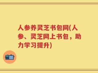 人参养灵芝书包网(人参、灵芝网上书包，助力学习提升)