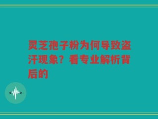 灵芝孢子粉为何导致盗汗现象？看专业解析背后的