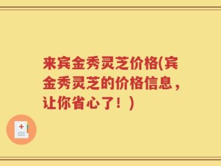 来宾金秀灵芝价格(宾金秀灵芝的价格信息，让你省心了！)