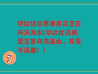 华绘优选养发黑灵芝首乌洗发水(华绘优选黑灵芝首乌洗发水，养发不误美！)
