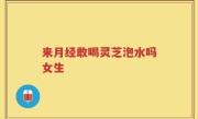 来月经敢喝灵芝泡水吗女生