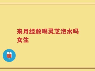 来月经敢喝灵芝泡水吗女生
