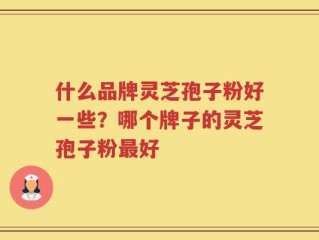 什么品牌灵芝孢子粉好一些？哪个牌子的灵芝孢子粉最好