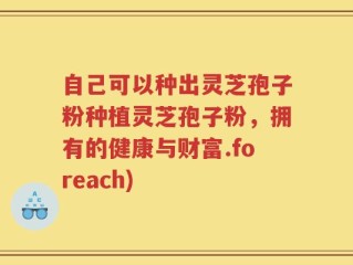 自己可以种出灵芝孢子粉种植灵芝孢子粉，拥有的健康与财富.foreach)