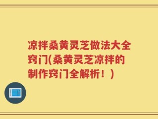 凉拌桑黄灵芝做法大全窍门(桑黄灵芝凉拌的制作窍门全解析！)