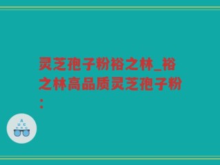 灵芝孢子粉裕之林_裕之林高品质灵芝孢子粉：