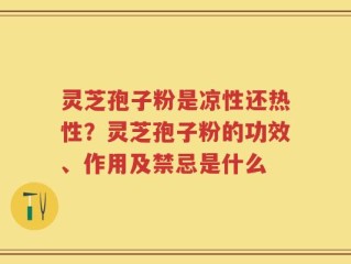 灵芝孢子粉是凉性还热性？灵芝孢子粉的功效、作用及禁忌是什么