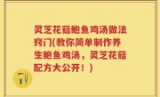 灵芝花菇鲍鱼鸡汤做法窍门(教你简单制作养生鲍鱼鸡汤，灵芝花菇配方大公开！)