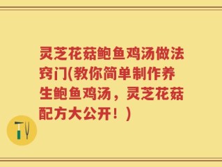 灵芝花菇鲍鱼鸡汤做法窍门(教你简单制作养生鲍鱼鸡汤，灵芝花菇配方大公开！)