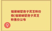 福建破壁孢子灵芝粉价格(福建破壁孢子灵芝粉售价公布