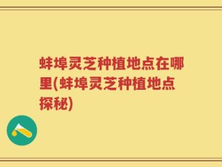蚌埠灵芝种植地点在哪里(蚌埠灵芝种植地点探秘)
