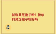 就选灵芝孢子粉？佳尔科灵芝孢子粉好吗