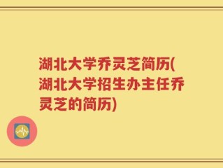 湖北大学乔灵芝简历(湖北大学招生办主任乔灵芝的简历)