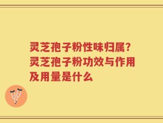 灵芝孢子粉性味归属？灵芝孢子粉功效与作用及用量是什么