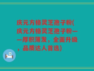 庆元方格灵芝孢子粉(庆元方格灵芝孢子粉——厚积薄发，全面升级，品质达人首选)
