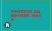 孢子粉灵芝包装_高品质孢子粉灵芝，精美包装