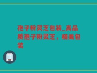 孢子粉灵芝包装_高品质孢子粉灵芝，精美包装