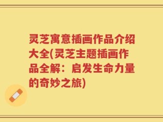 灵芝寓意插画作品介绍大全(灵芝主题插画作品全解：启发生命力量的奇妙之旅)