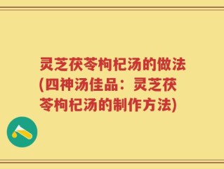 灵芝茯苓枸杞汤的做法(四神汤佳品：灵芝茯苓枸杞汤的制作方法)