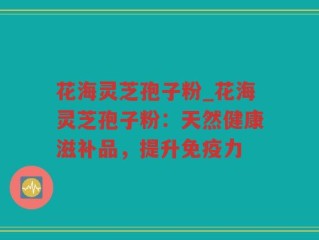 花海灵芝孢子粉_花海灵芝孢子粉：天然健康滋补品，提升免疫力