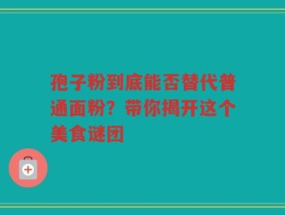 孢子粉到底能否替代普通面粉？带你揭开这个美食谜团