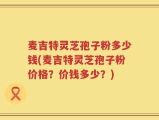 麦吉特灵芝孢子粉多少钱(麦吉特灵芝孢子粉价格？价钱多少？)