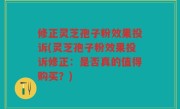 修正灵芝孢子粉效果投诉(灵芝孢子粉效果投诉修正：是否真的值得购买？)