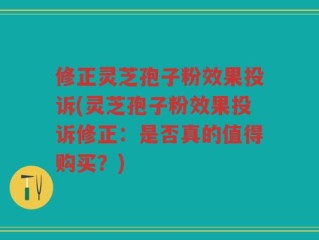 修正灵芝孢子粉效果投诉(灵芝孢子粉效果投诉修正：是否真的值得购买？)