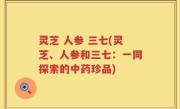 灵芝 人参 三七(灵芝、人参和三七：一同探索的中药珍品)