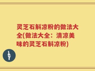 灵芝石斛凉粉的做法大全(做法大全：清凉美味的灵芝石斛凉粉)
