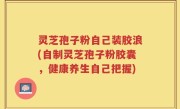 灵芝孢子粉自己装胶浪(自制灵芝孢子粉胶囊，健康养生自己把握)