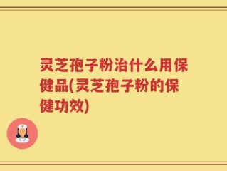 灵芝孢子粉治什么用保健品(灵芝孢子粉的保健功效)