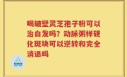喝破壁灵芝孢子粉可以治白发吗？动脉粥样硬化斑块可以逆转和完全消退吗