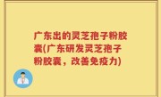 广东出的灵芝孢子粉胶囊(广东研发灵芝孢子粉胶囊，改善免疫力)