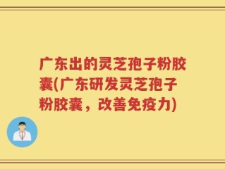 广东出的灵芝孢子粉胶囊(广东研发灵芝孢子粉胶囊，改善免疫力)