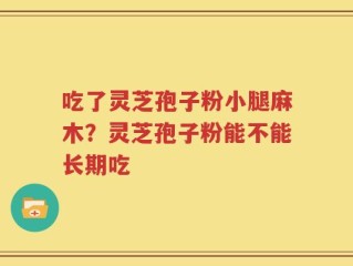 吃了灵芝孢子粉小腿麻木？灵芝孢子粉能不能长期吃