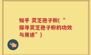 知乎 灵芝孢子粉(“探寻灵芝孢子粉的功效与用途”)