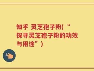 知乎 灵芝孢子粉(“探寻灵芝孢子粉的功效与用途”)