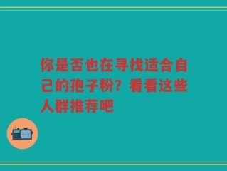 你是否也在寻找适合自己的孢子粉？看看这些人群推荐吧