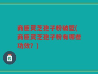 商臣灵芝孢子粉破壁(商臣灵芝孢子粉有哪些功效？)