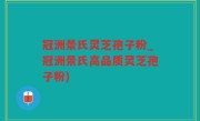 冠洲景氏灵芝孢子粉_冠洲景氏高品质灵芝孢子粉)